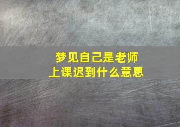 梦见自己是老师上课迟到什么意思