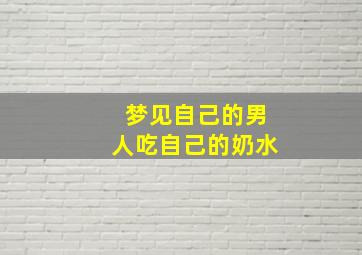 梦见自己的男人吃自己的奶水