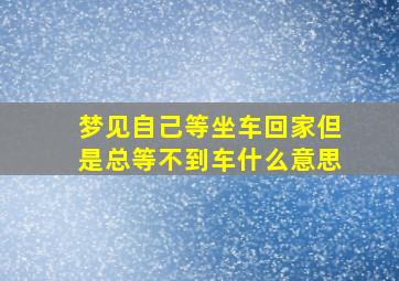 梦见自己等坐车回家但是总等不到车什么意思