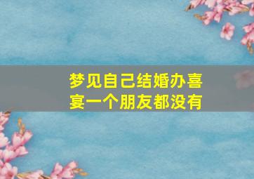 梦见自己结婚办喜宴一个朋友都没有