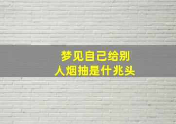 梦见自己给别人烟抽是什兆头