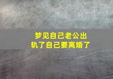 梦见自己老公出轨了自己要离婚了