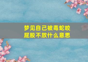 梦见自己被毒蛇咬屁股不放什么意思