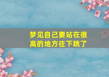 梦见自己要站在很高的地方往下跳了