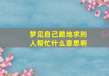 梦见自己跪地求别人帮忙什么意思啊