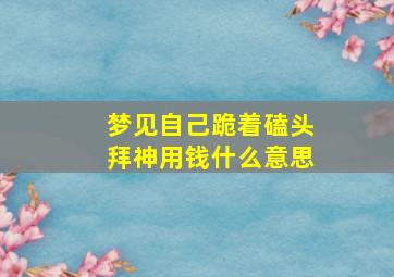 梦见自己跪着磕头拜神用钱什么意思