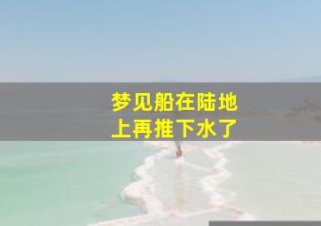 梦见船在陆地上再推下水了