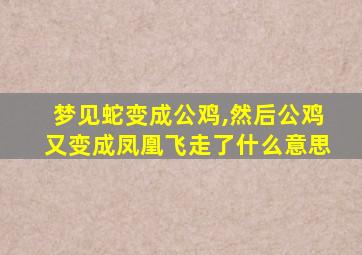 梦见蛇变成公鸡,然后公鸡又变成凤凰飞走了什么意思