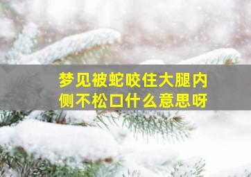 梦见被蛇咬住大腿内侧不松口什么意思呀