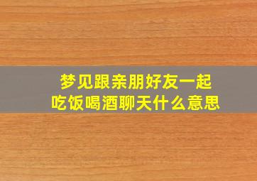 梦见跟亲朋好友一起吃饭喝酒聊天什么意思