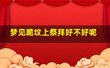 梦见跪坟上祭拜好不好呢