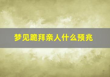 梦见跪拜亲人什么预兆