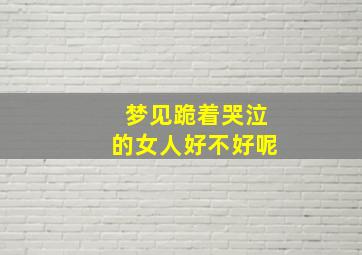 梦见跪着哭泣的女人好不好呢