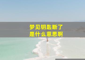 梦见钥匙断了是什么意思啊