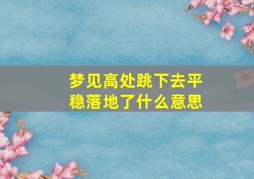 梦见高处跳下去平稳落地了什么意思