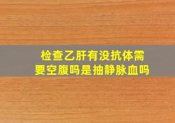 检查乙肝有没抗体需要空腹吗是抽静脉血吗