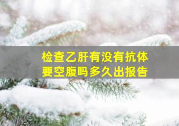 检查乙肝有没有抗体要空腹吗多久出报告