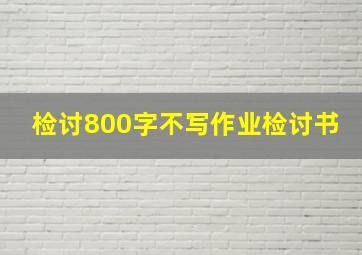 检讨800字不写作业检讨书