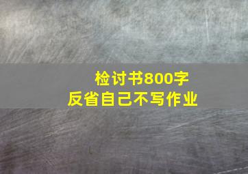 检讨书800字反省自己不写作业