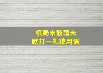 棋局未散雨未歇打一礼貌用语