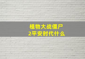 植物大战僵尸2平安时代什么