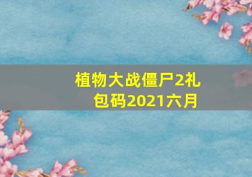 植物大战僵尸2礼包码2021六月