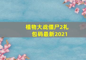 植物大战僵尸2礼包码最新2021