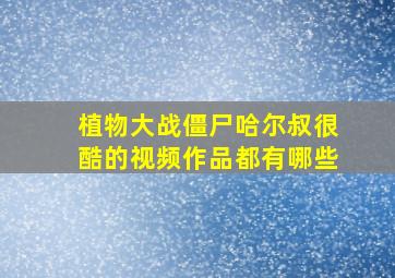 植物大战僵尸哈尔叔很酷的视频作品都有哪些