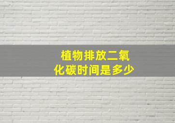 植物排放二氧化碳时间是多少