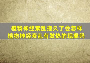 植物神经紊乱拖久了会怎样植物神经紊乱有发热的现象吗