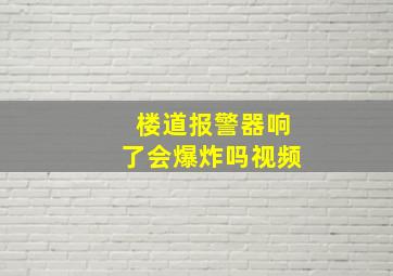 楼道报警器响了会爆炸吗视频