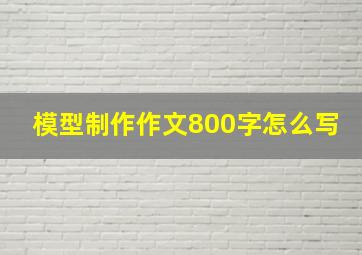 模型制作作文800字怎么写