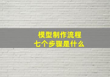 模型制作流程七个步骤是什么