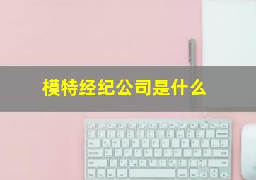 模特经纪公司是什么