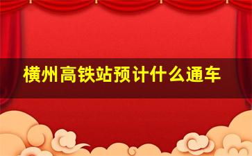 横州高铁站预计什么通车