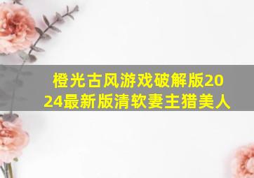 橙光古风游戏破解版2024最新版清软妻主猎美人