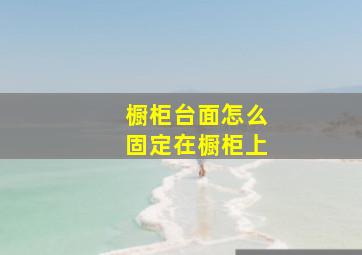 橱柜台面怎么固定在橱柜上