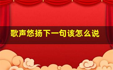 歌声悠扬下一句该怎么说