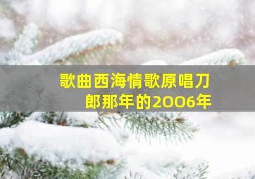 歌曲西海情歌原唱刀郎那年的2OO6年