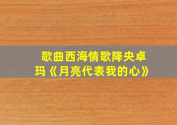 歌曲西海情歌降央卓玛《月亮代表我的心》