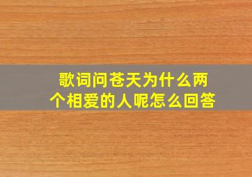 歌词问苍天为什么两个相爱的人呢怎么回答