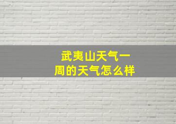 武夷山天气一周的天气怎么样