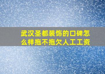 武汉圣都装饰的口碑怎么样拖不拖欠人工工资