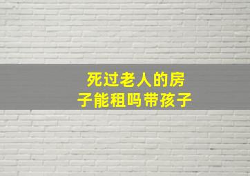 死过老人的房子能租吗带孩子