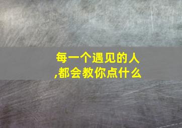 每一个遇见的人,都会教你点什么