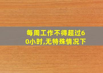 每周工作不得超过60小时,无特殊情况下