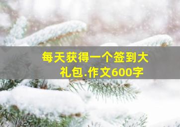 每天获得一个签到大礼包.作文600字