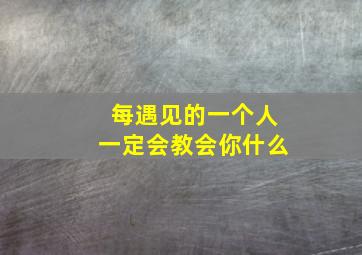 每遇见的一个人一定会教会你什么