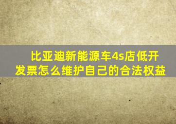 比亚迪新能源车4s店低开发票怎么维护自己的合法权益