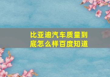 比亚迪汽车质量到底怎么样百度知道